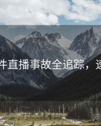 91大事件直播事故全追踪，速来查看
