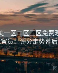 精品欧美一区二区三区免费观看专访黄观察员：评分走势幕后故事