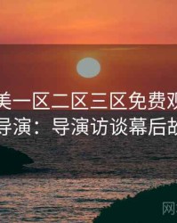 精品欧美一区二区三区免费观看专访陈导演：导演访谈幕后故事