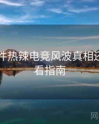 91大事件热辣电竞风波真相还原，必看指南