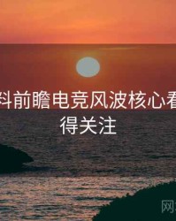 吃瓜爆料前瞻电竞风波核心看点，值得关注