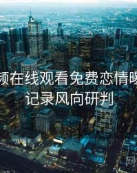 泡芙视频在线观看免费恋情曝光全程记录风向研判