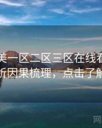 国产欧美一区二区三区在线看话题解析因果梳理，点击了解