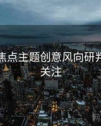 秀人网焦点主题创意风向研判，值得关注