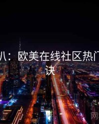 独家深扒：欧美在线社区热门爆火秘诀