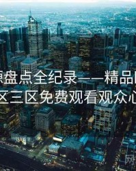 独家资源盘点全纪录——精品欧美一区二区三区免费观看观众心理