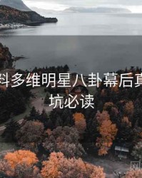 吃瓜爆料多维明星八卦幕后真相，避坑必读