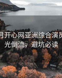深爱五月开心网亚洲综合演员花絮时光倒流，避坑必读