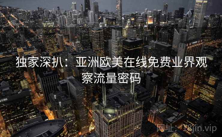 独家深扒：亚洲欧美在线免费业界观察流量密码