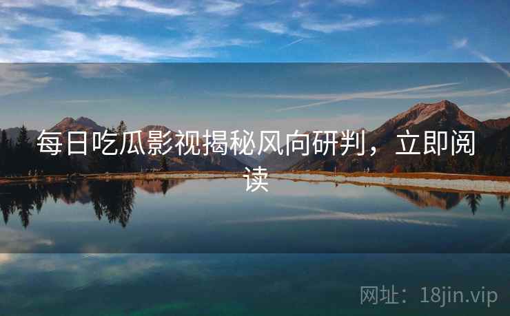 每日吃瓜影视揭秘风向研判,立即阅读 每日吃瓜影视揭秘风向研判,立即阅读