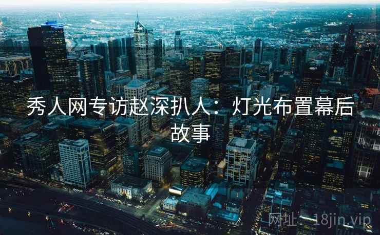 秀人网专访赵深扒人:灯光布置幕后故事 秀人网专访赵深扒人:灯光布置幕后故事