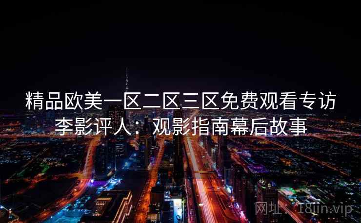 精品欧美一区二区三区免费观看专访李影评人:观影指南幕后故事 精品欧美一区二区三区免费观看专访李影评人:观影指南幕后故事