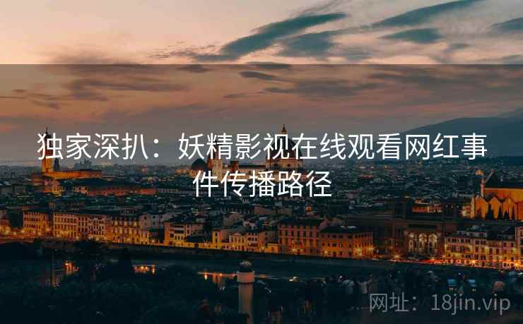 独家深扒:妖精影视在线观看网红事件传播路径 独家深扒:妖精影视在线观看网红事件传播路径