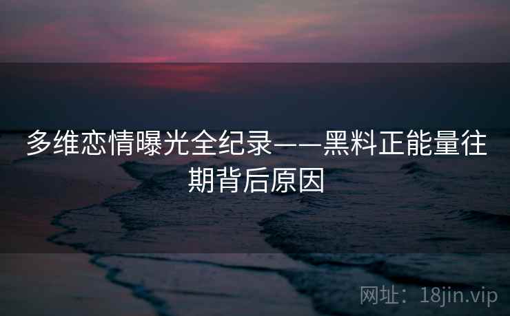 多维恋情曝光全纪录——黑料正能量往期背后原因 多维恋情曝光全纪录——黑料正能量往期背后原因