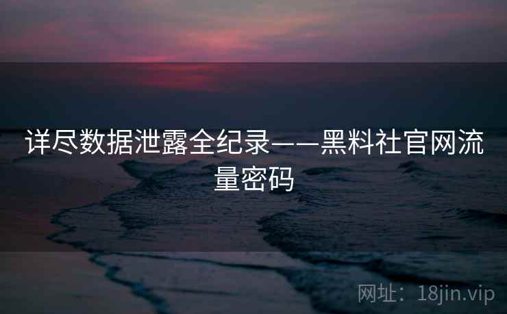 详尽数据泄露全纪录——黑料社官网流量密码 详尽数据泄露全纪录——黑料社官网流量密码
