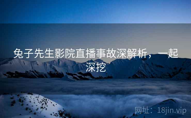兔子先生影院直播事故深解析,一起深挖 兔子先生影院直播事故深解析,一起深挖