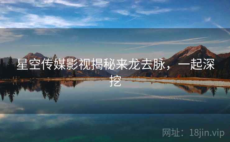 星空传媒影视揭秘来龙去脉,一起深挖 星空传媒影视揭秘来龙去脉,一起深挖