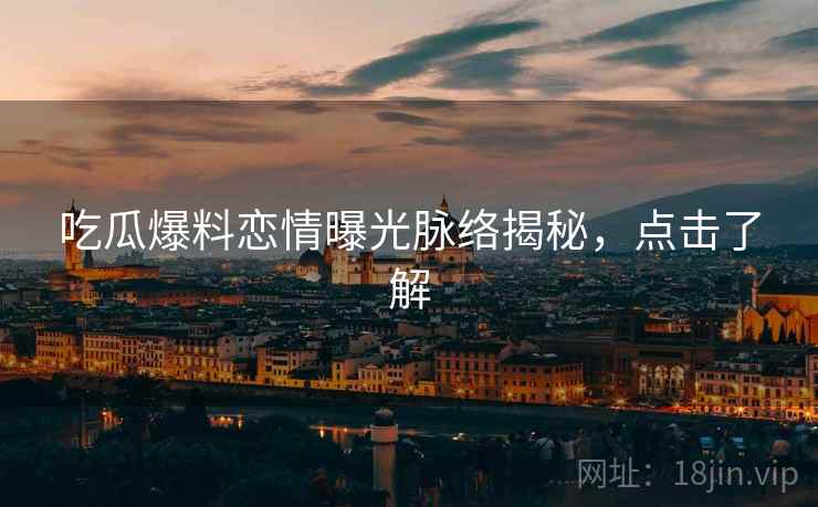 吃瓜爆料恋情曝光脉络揭秘,点击了解 吃瓜爆料恋情曝光脉络揭秘,点击了解