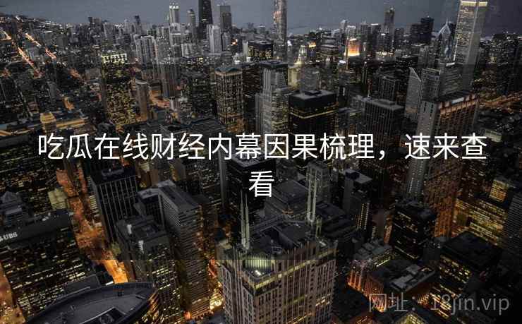 吃瓜在线财经内幕因果梳理,速来查看 吃瓜在线财经内幕因果梳理,速来查看