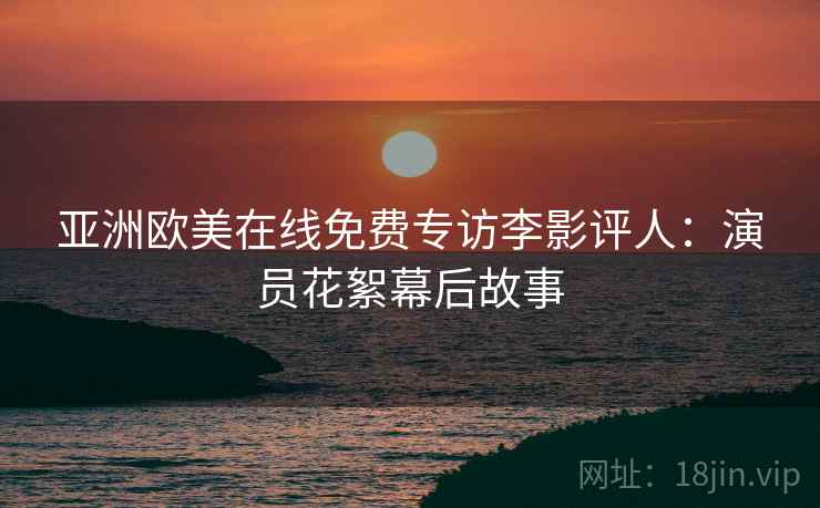亚洲欧美在线免费专访李影评人:演员花絮幕后故事 亚洲欧美在线免费专访李影评人:演员花絮幕后故事