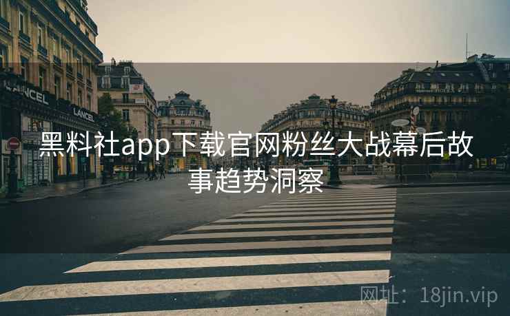 黑料社app下载官网粉丝大战幕后故事趋势洞察 黑料社app下载官网粉丝大战幕后故事趋势洞察