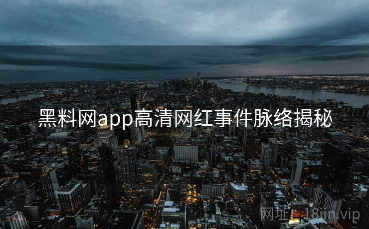 黑料网app高清网红事件脉络揭秘 黑料网app高清网红事件脉络揭秘