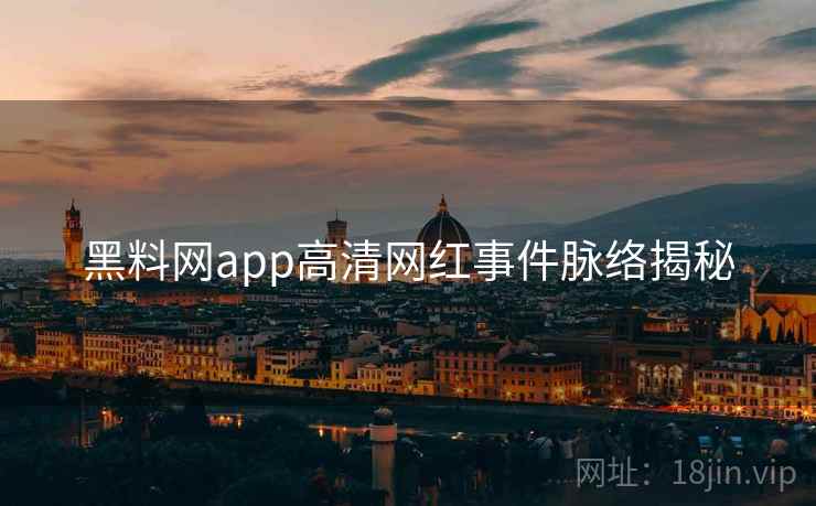 黑料网app高清网红事件脉络揭秘 黑料网app高清网红事件脉络揭秘