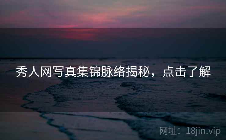 秀人网写真集锦脉络揭秘,点击了解 秀人网写真集锦脉络揭秘,点击了解