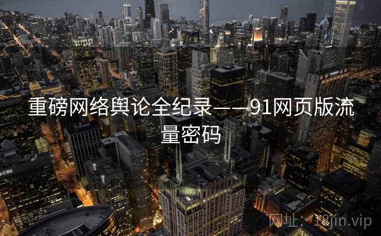 重磅网络舆论全纪录——91网页版流量密码 重磅网络舆论全纪录——91网页版流量密码