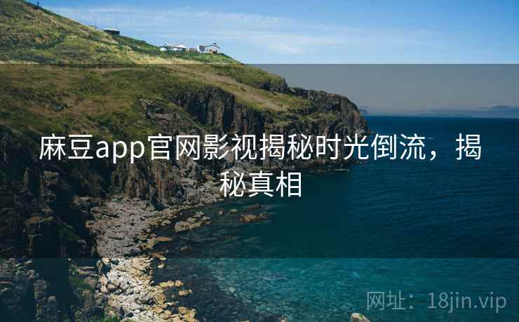 麻豆app官网影视揭秘时光倒流,揭秘真相 麻豆app官网影视揭秘时光倒流,揭秘真相