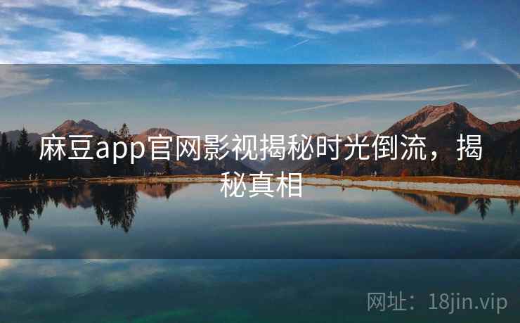 麻豆app官网影视揭秘时光倒流,揭秘真相 麻豆app官网影视揭秘时光倒流,揭秘真相