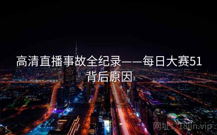 高清直播事故全纪录——每日大赛51背后原因 高清直播事故全纪录——每日大赛51背后原因