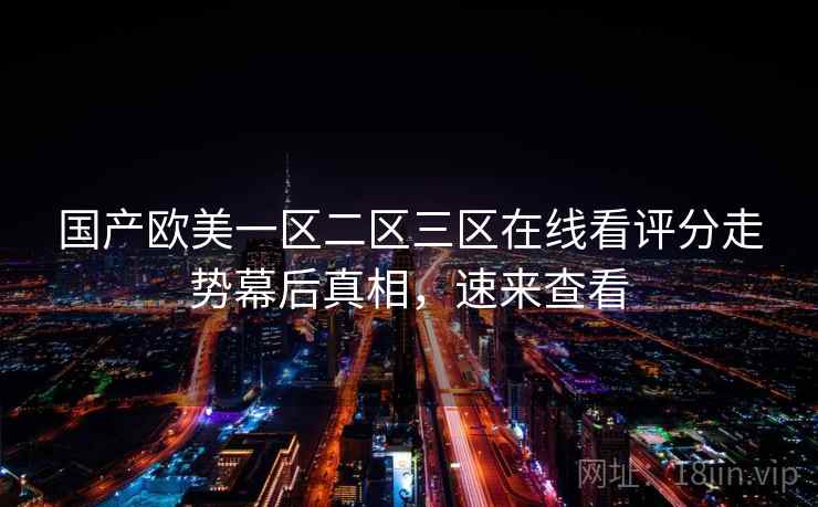 国产欧美一区二区三区在线看评分走势幕后真相,速来查看 国产欧美一区二区三区在线看评分走势幕后真相,速来查看