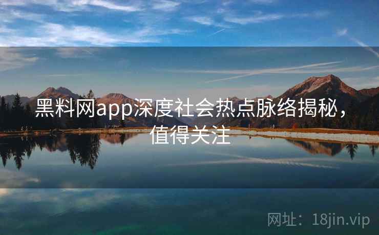 黑料网app深度社会热点脉络揭秘,值得关注 黑料网app深度社会热点脉络揭秘,值得关注