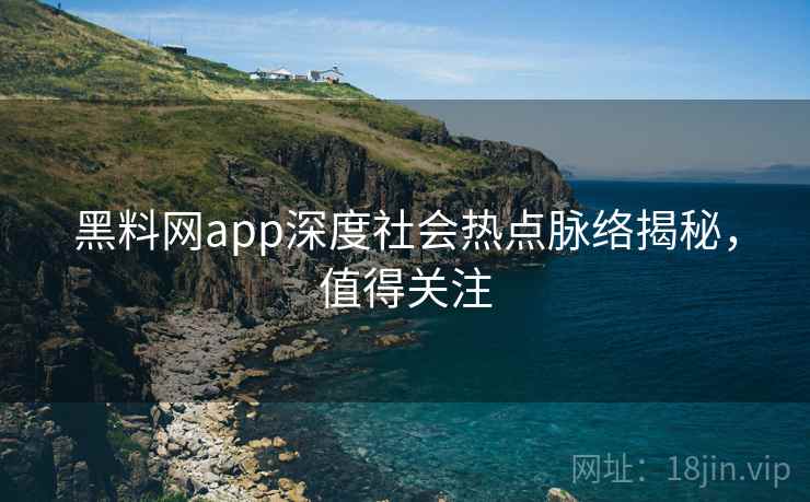 黑料网app深度社会热点脉络揭秘,值得关注 黑料网app深度社会热点脉络揭秘,值得关注