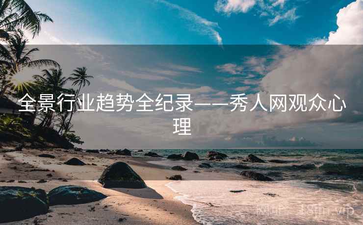 全景行业趋势全纪录——秀人网观众心理 全景行业趋势全纪录——秀人网观众心理